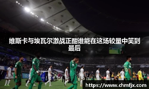 维斯卡与埃瓦尔激战正酣谁能在这场较量中笑到最后