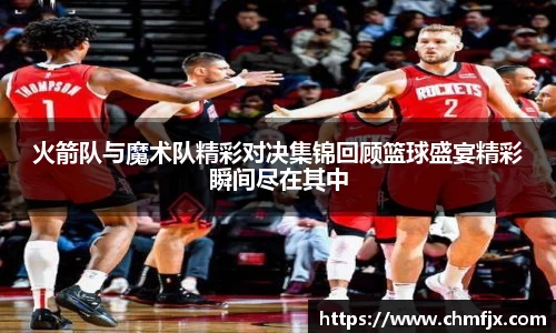 火箭队与魔术队精彩对决集锦回顾篮球盛宴精彩瞬间尽在其中